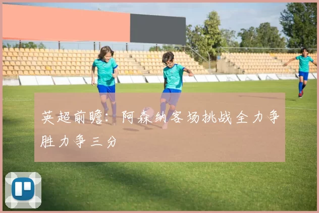 英超前瞻：阿森纳客场挑战全力争胜力争三分