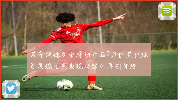 若昂佩德罗荣膺切尔西2月份最佳球员展现出色表现助球队再创佳绩