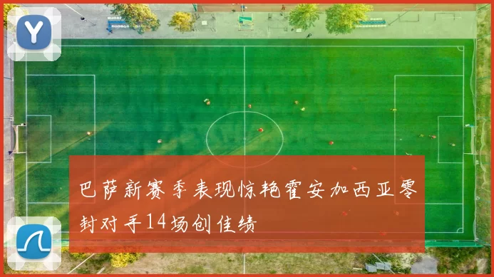 巴萨新赛季表现惊艳霍安加西亚零封对手14场创佳绩