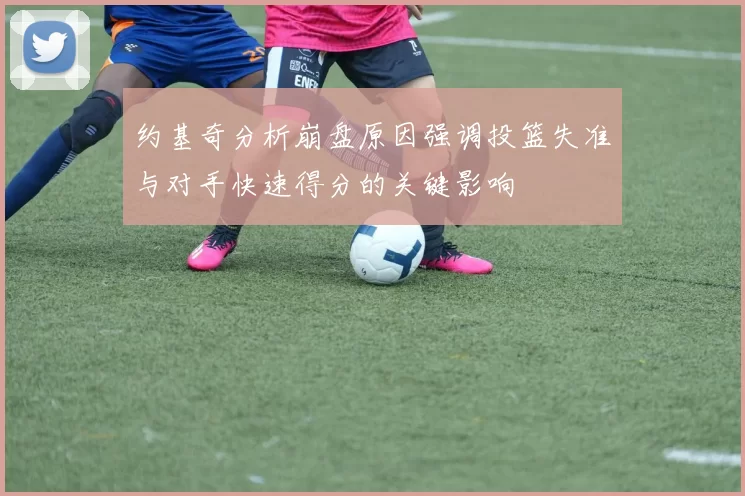 约基奇分析崩盘原因强调投篮失准与对手快速得分的关键影响