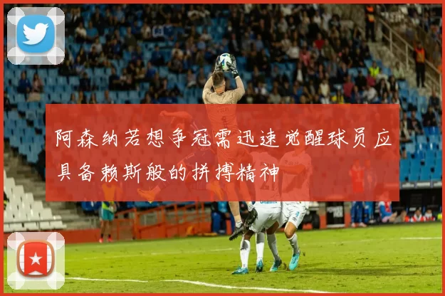 阿森纳若想争冠需迅速觉醒球员应具备赖斯般的拼搏精神
