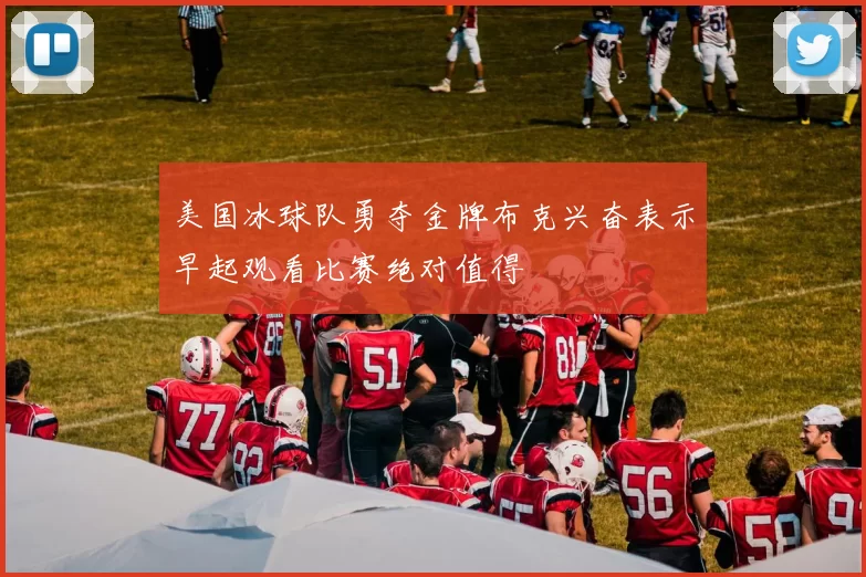 美国冰球队勇夺金牌布克兴奋表示早起观看比赛绝对值得