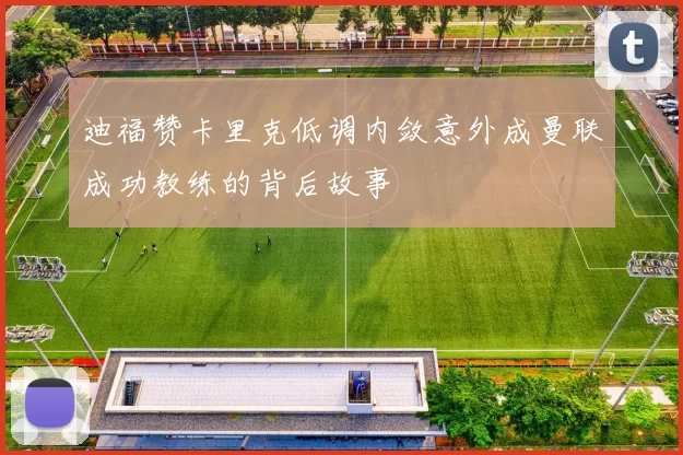迪福赞卡里克低调内敛意外成曼联成功教练的背后故事