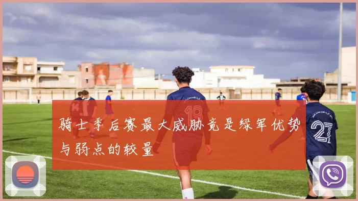 骑士季后赛最大威胁竟是绿军优势与弱点的较量