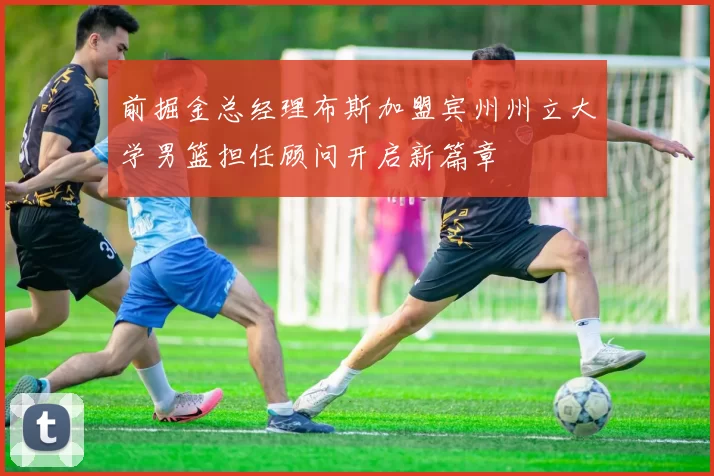 前掘金总经理布斯加盟宾州州立大学男篮担任顾问开启新篇章