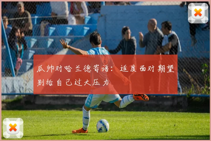 瓜帅对哈兰德寄语：适度面对期望别给自己过大压力