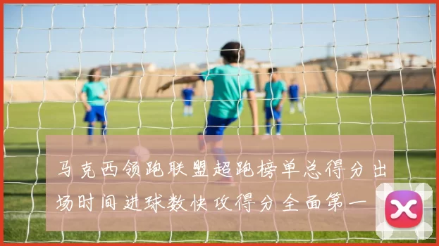 马克西领跑联盟超跑榜单总得分出场时间进球数快攻得分全面第一