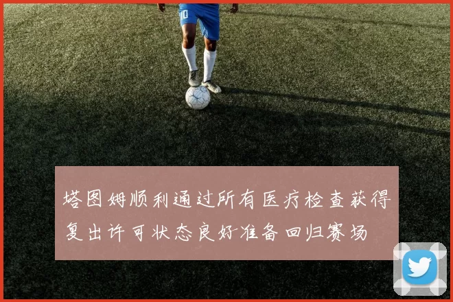 塔图姆顺利通过所有医疗检查获得复出许可状态良好准备回归赛场