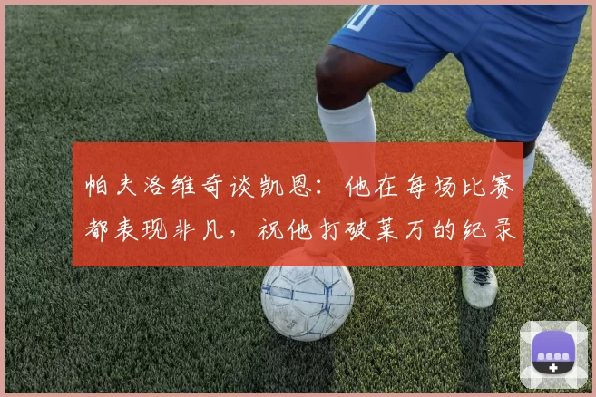 帕夫洛维奇谈凯恩：他在每场比赛都表现非凡，祝他打破莱万的纪录