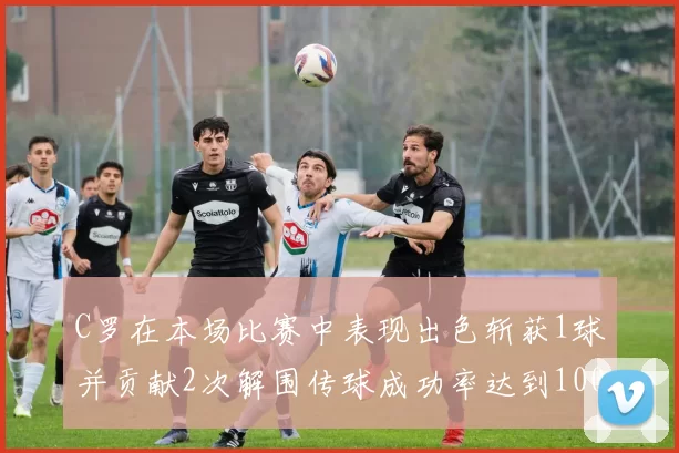 C罗在本场比赛中表现出色斩获1球并贡献2次解围传球成功率达到100