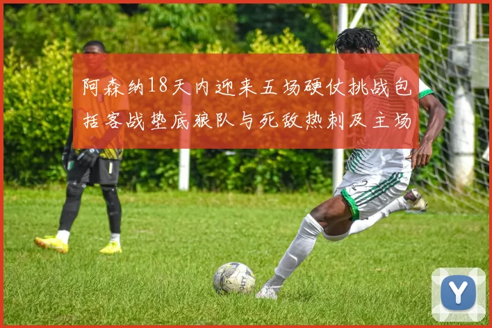 阿森纳18天内迎来五场硬仗挑战包括客战垫底狼队与死敌热刺及主场对阵车子