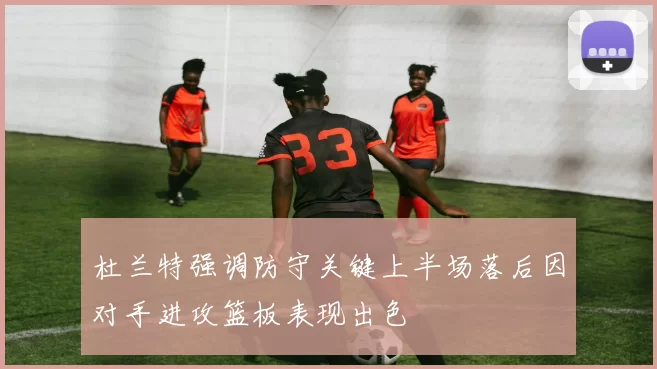 杜兰特强调防守关键上半场落后因对手进攻篮板表现出色