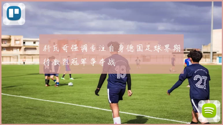 科瓦奇强调专注自身德国足球界期待激烈冠军争夺战