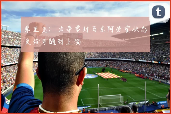 弗里克：力争零封马竞阿劳霍状态良好可随时上场