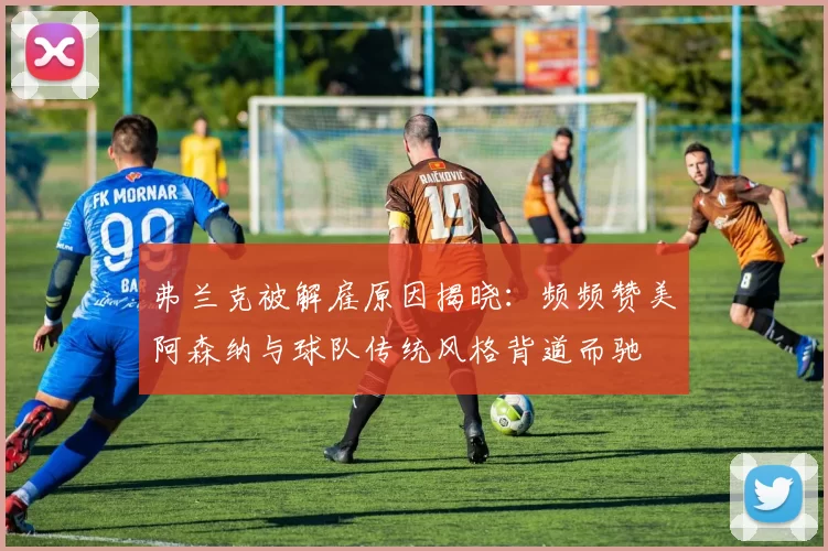 弗兰克被解雇原因揭晓：频频赞美阿森纳与球队传统风格背道而驰