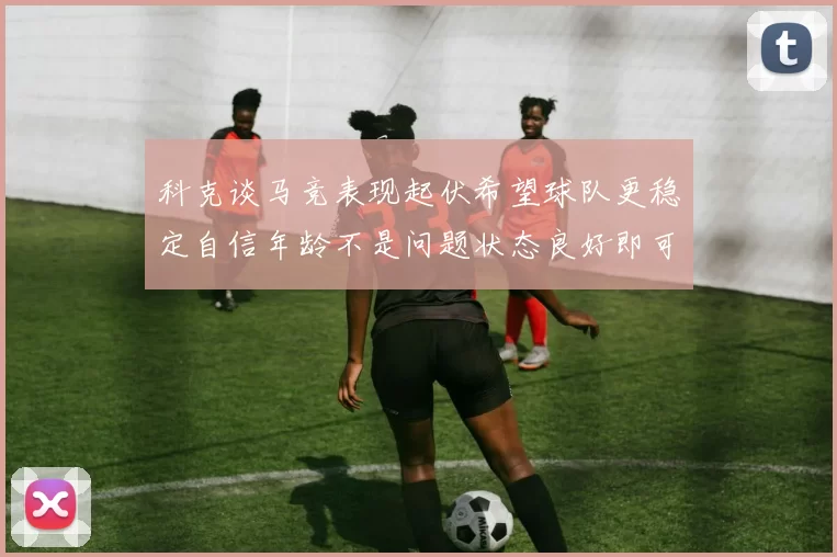 科克谈马竞表现起伏希望球队更稳定自信年龄不是问题状态良好即可出战