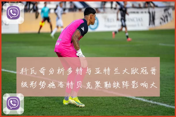 科瓦奇分析多特与亚特兰大欧冠晋级形势施洛特贝克聚勒缺阵影响大