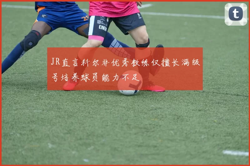 JR直言科尔非优秀教练仅擅长满级号培养球员能力不足