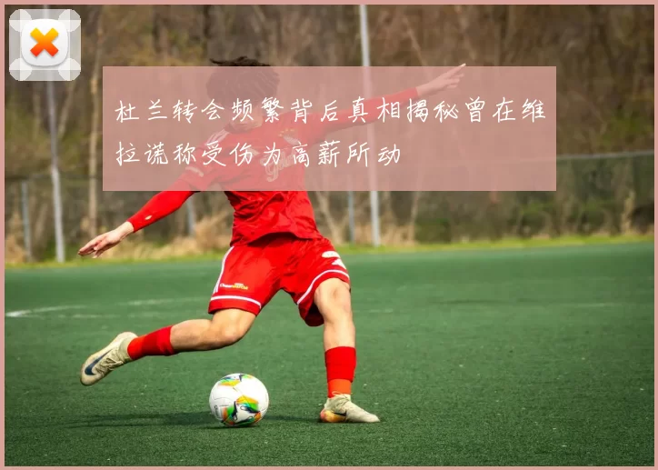 杜兰转会频繁背后真相揭秘曾在维拉谎称受伤为高薪所动