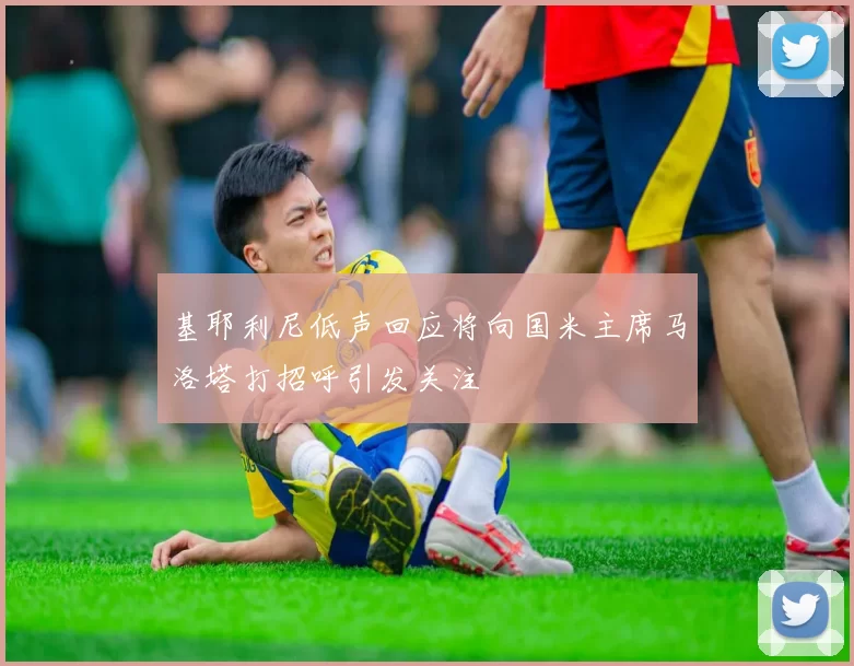 基耶利尼低声回应将向国米主席马洛塔打招呼引发关注
